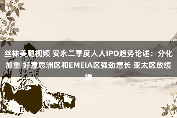 丝袜美腿视频 安永二季度人人IPO趋势论述：分化加重 好意思洲区和EMEIA区强劲增长 亚太区放缓