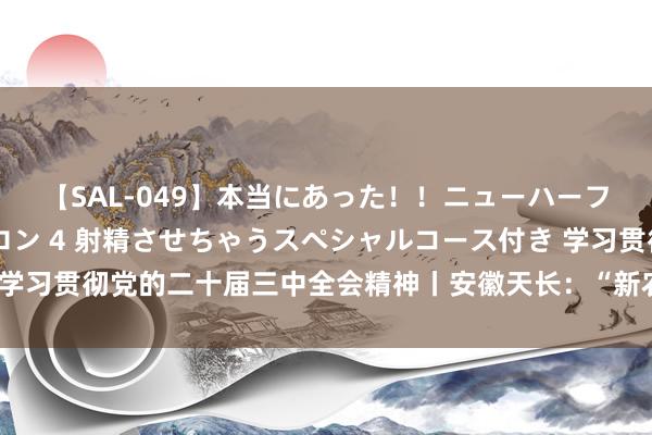 【SAL-049】本当にあった！！ニューハーフ御用達 性感エステサロン 4 射精させちゃうスペシャルコース付き 学习贯彻党的二十届三中全会精神丨安徽天长：“新农东谈主”设立新农村