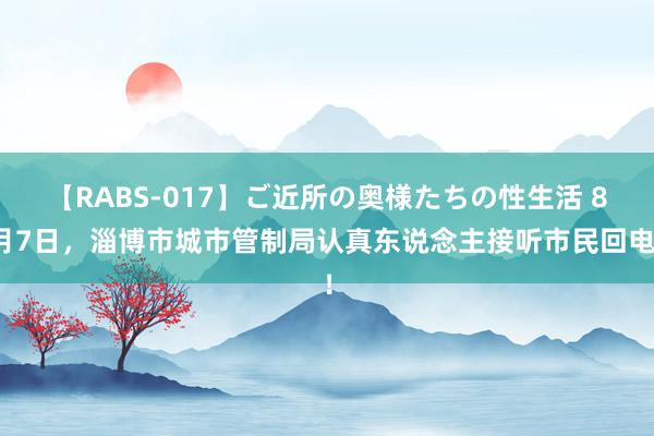 【RABS-017】ご近所の奥様たちの性生活 8月7日，淄博市城市管制局认真东说念主接听市民回电！