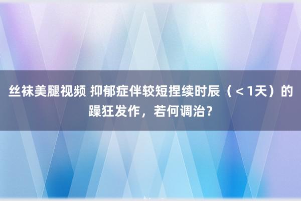 丝袜美腿视频 抑郁症伴较短捏续时辰（＜1天）的躁狂发作，若何调治？