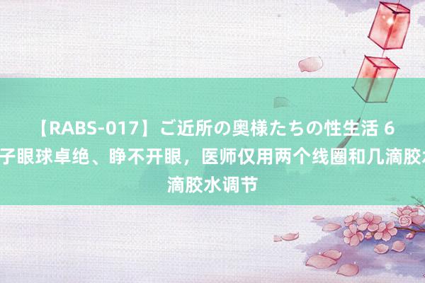 【RABS-017】ご近所の奥様たちの性生活 62岁女子眼球卓绝、睁不开眼，医师仅用两个线圈和几滴胶水调节