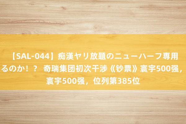 【SAL-044】痴漢ヤリ放題のニューハーフ専用車は本当にあるのか！？ 奇瑞集团初次干涉《钞票》寰宇500强，位列第385位