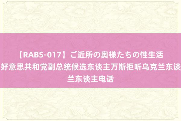 【RABS-017】ご近所の奥様たちの性生活 媒体：好意思共和党副总统候选东谈主万斯拒听乌克兰东谈主电话