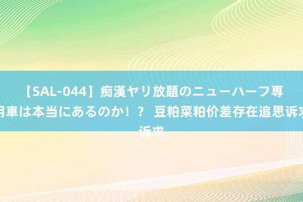 【SAL-044】痴漢ヤリ放題のニューハーフ専用車は本当にあるのか！？ 豆粕菜粕价差存在追思诉求