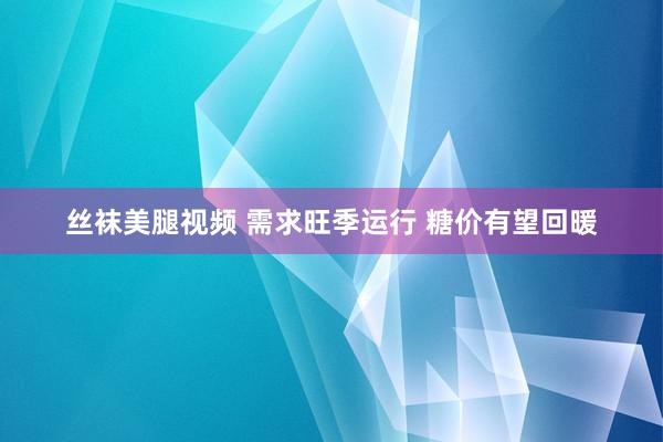 丝袜美腿视频 需求旺季运行 糖价有望回暖