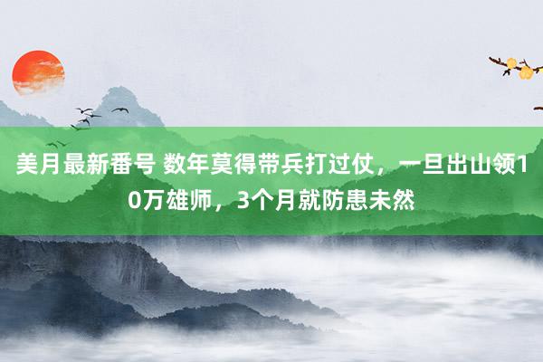 美月最新番号 数年莫得带兵打过仗，一旦出山领10万雄师，3个月就防患未然