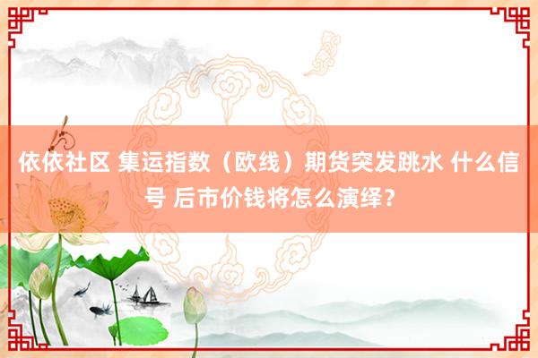 依依社区 集运指数（欧线）期货突发跳水 什么信号 后市价钱将怎么演绎？