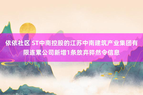 依依社区 ST中南控股的江苏中南建筑产业集团有限连累公司新增1条放弃猝然令信息