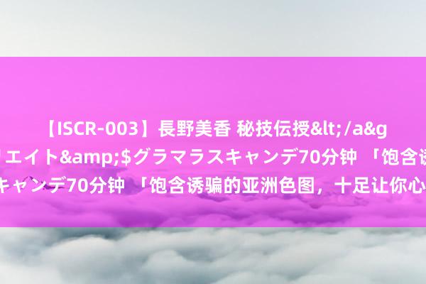 【ISCR-003】長野美香 秘技伝授</a>2011-09-08SODクリエイト&$グラマラスキャンデ70分钟 「饱含诱骗的亚洲色图，十足让你心动不已！」