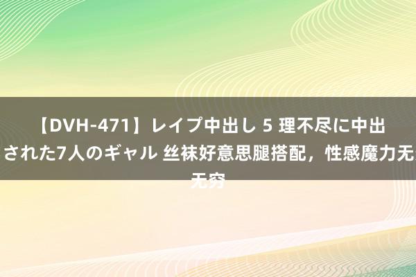 【DVH-471】レイプ中出し 5 理不尽に中出しされた7人のギャル 丝袜好意思腿搭配，性感魔力无穷