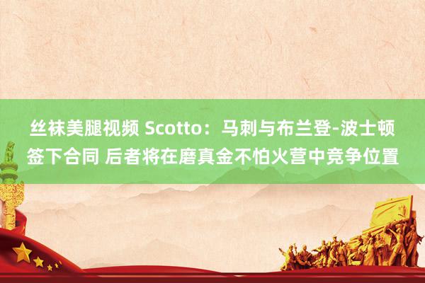 丝袜美腿视频 Scotto：马刺与布兰登-波士顿签下合同 后者将在磨真金不怕火营中竞争位置