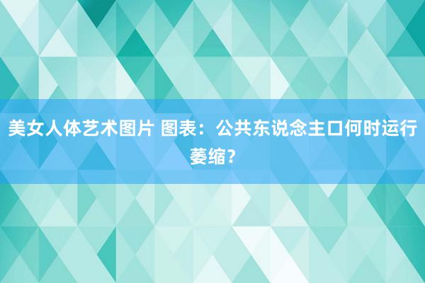 美女人体艺术图片 图表：公共东说念主口何时运行萎缩？