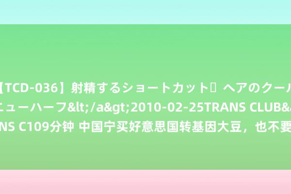 【TCD-036】射精するショートカット・ヘアのクールビューティ・ニューハーフ</a>2010-02-25TRANS CLUB&$TRANS C109分钟 中国宁买好意思国转基因大豆，也不要俄罗斯大豆？其实中俄买卖更密切