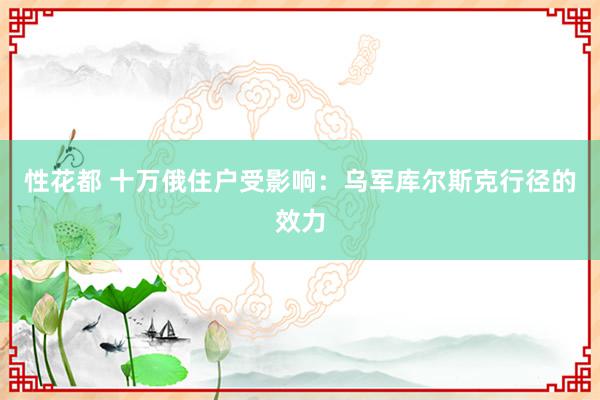 性花都 十万俄住户受影响：乌军库尔斯克行径的效力