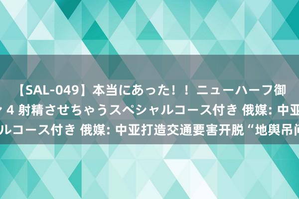 【SAL-049】本当にあった！！ニューハーフ御用達 性感エステサロン 4 射精させちゃうスペシャルコース付き 俄媒: 中亚打造交通要害开脱“地舆吊问”