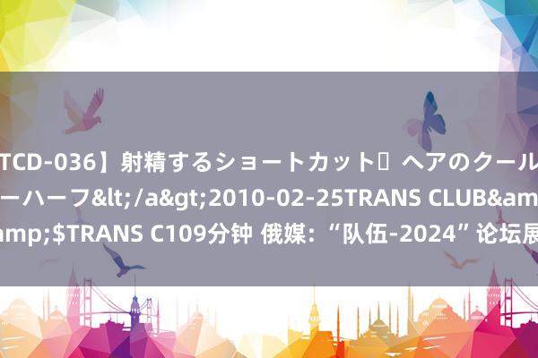 【TCD-036】射精するショートカット・ヘアのクールビューティ・ニューハーフ</a>2010-02-25TRANS CLUB&$TRANS C109分钟 俄媒: “队伍-2024”论坛展示俄制“亮眼”火器