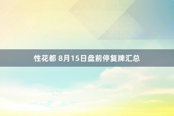 性花都 8月15日盘前停复牌汇总