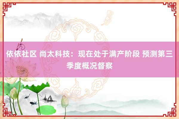 依依社区 尚太科技：现在处于满产阶段 预测第三季度概况督察