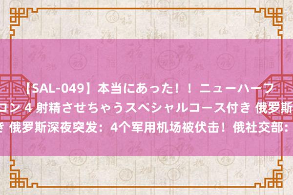 【SAL-049】本当にあった！！ニューハーフ御用達 性感エステサロン 4 射精させちゃうスペシャルコース付き 俄罗斯深夜突发：4个军用机场被伏击！俄社交部：“媾和将长期暂停”