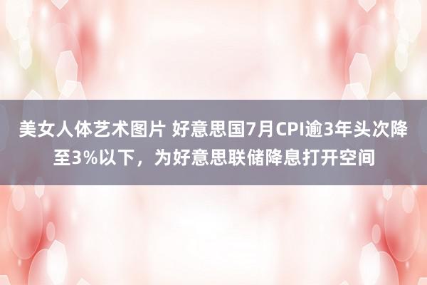 美女人体艺术图片 好意思国7月CPI逾3年头次降至3%以下，为好意思联储降息打开空间