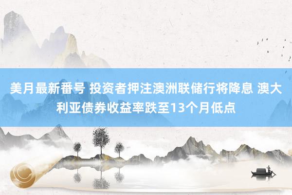 美月最新番号 投资者押注澳洲联储行将降息 澳大利亚债券收益率跌至13个月低点