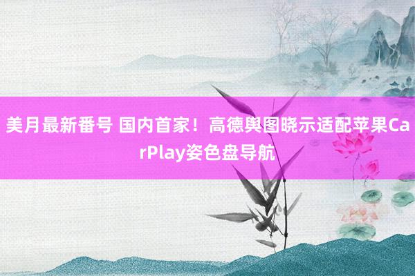 美月最新番号 国内首家！高德舆图晓示适配苹果CarPlay姿色盘导航