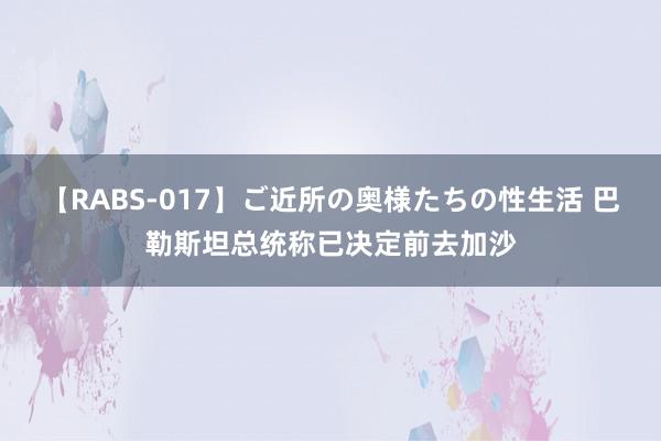 【RABS-017】ご近所の奥様たちの性生活 巴勒斯坦总统称已决定前去加沙