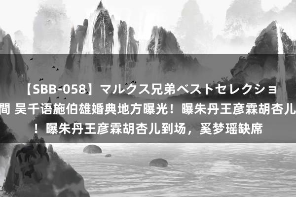 【SBB-058】マルクス兄弟ベストセレクション50タイトル4時間 吴千语施伯雄婚典地方曝光！曝朱丹王彦霖胡杏儿到场，奚梦瑶缺席