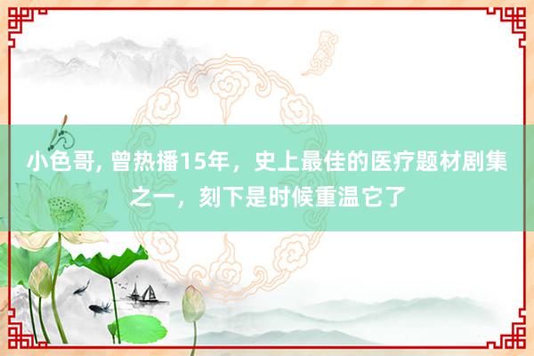 小色哥, 曾热播15年，史上最佳的医疗题材剧集之一，刻下是时候重温它了