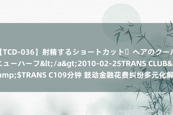 【TCD-036】射精するショートカット・ヘアのクールビューティ・ニューハーフ</a>2010-02-25TRANS CLUB&$TRANS C109分钟 鼓动金融花费纠纷多元化解，北京金融监管局发文