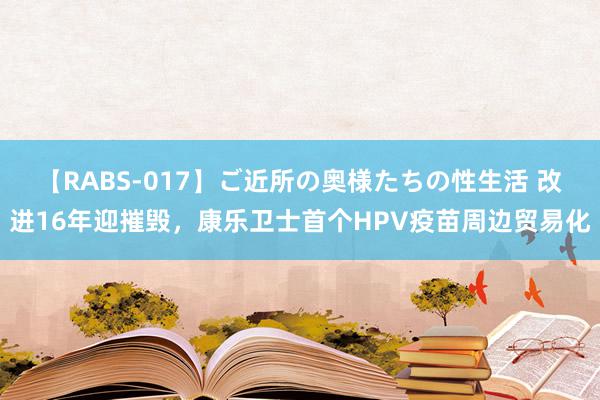 【RABS-017】ご近所の奥様たちの性生活 改进16年迎摧毁，康乐卫士首个HPV疫苗周边贸易化