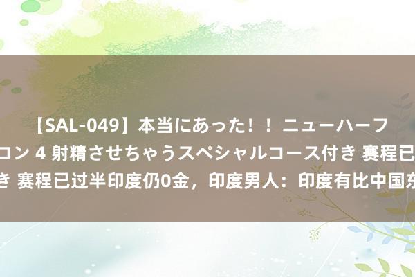 【SAL-049】本当にあった！！ニューハーフ御用達 性感エステサロン 4 射精させちゃうスペシャルコース付き 赛程已过半印度仍0金，印度男人：印度有比中国东谈主更优厚的基因