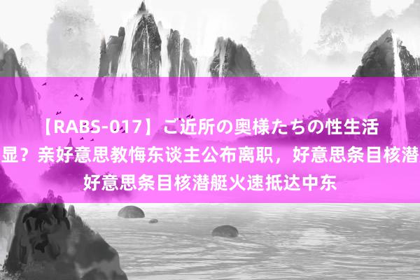 【RABS-017】ご近所の奥様たちの性生活 伊朗终于念念明显？亲好意思教悔东谈主公布离职，好意思条目核潜艇火速抵达中东