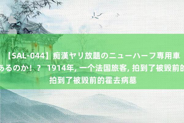 【SAL-044】痴漢ヤリ放題のニューハーフ専用車は本当にあるのか！？ 1914年, 一个法国旅客, 拍到了被毁前的霍去病墓