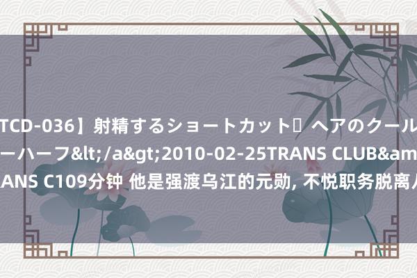 【TCD-036】射精するショートカット・ヘアのクールビューティ・ニューハーフ</a>2010-02-25TRANS CLUB&$TRANS C109分钟 他是强渡乌江的元勋, 不悦职务脱离八路军, 毛主席说情: 给条活路