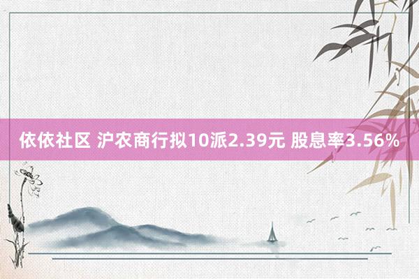 依依社区 沪农商行拟10派2.39元 股息率3.56%