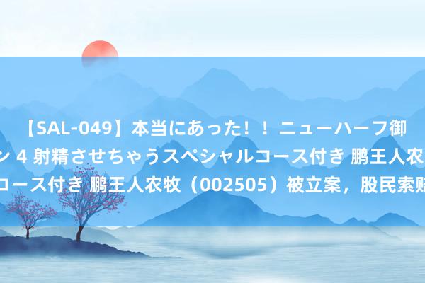 【SAL-049】本当にあった！！ニューハーフ御用達 性感エステサロン 4 射精させちゃうスペシャルコース付き 鹏王人农牧（002505）被立案，股民索赔分析