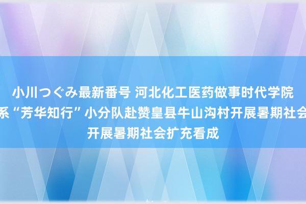 小川つぐみ最新番号 河北化工医药做事时代学院信息工程系“芳华知行”小分队赴赞皇县牛山沟村开展暑期社会扩充看成