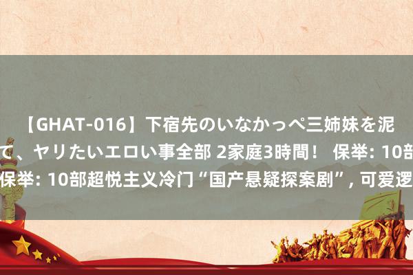 【GHAT-016】下宿先のいなかっぺ三姉妹を泥酔＆淫媚オイルでキメて、ヤリたいエロい事全部 2家庭3時間！ 保举: 10部超悦主义冷门“国产悬疑探案剧”, 可爱逻辑推理的来看