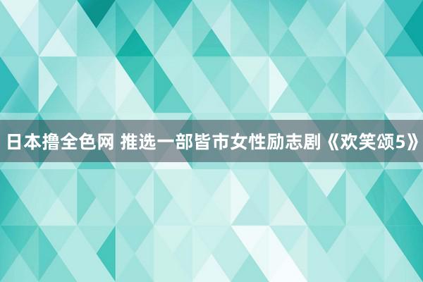 日本撸全色网 推选一部皆市女性励志剧《欢笑颂5》