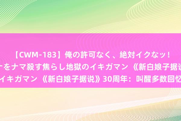 【CWM-183】俺の許可なく、絶対イクなッ！！！！！ 2 早漏オンナをナマ殺す焦らし地獄のイキガマン 《新白娘子据说》30周年：叫醒多数回忆