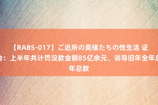 【RABS-017】ご近所の奥様たちの性生活 证监会：上半年共计罚没款金额85亿余元、训导旧年全年总数