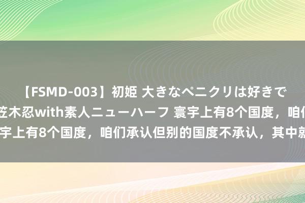 【FSMD-003】初姫 大きなペニクリは好きですか！？ ニューハーフ笠木忍with素人ニューハーフ 寰宇上有8个国度，咱们承认但别的国度不承认，其中就有韩国