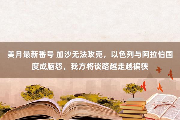 美月最新番号 加沙无法攻克，以色列与阿拉伯国度成脑怒，我方将谈路越走越褊狭