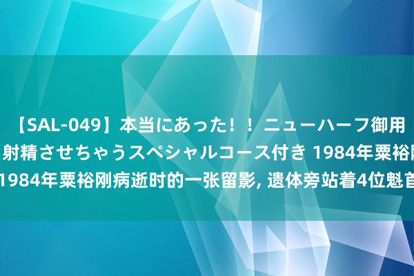 【SAL-049】本当にあった！！ニューハーフ御用達 性感エステサロン 4 射精させちゃうスペシャルコース付き 1984年粟裕刚病逝时的一张留影, 遗体旁站着4位魁首, 鉴别是谁?