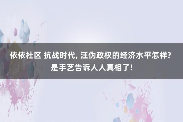 依依社区 抗战时代, 汪伪政权的经济水平怎样? 是手艺告诉人人真相了!