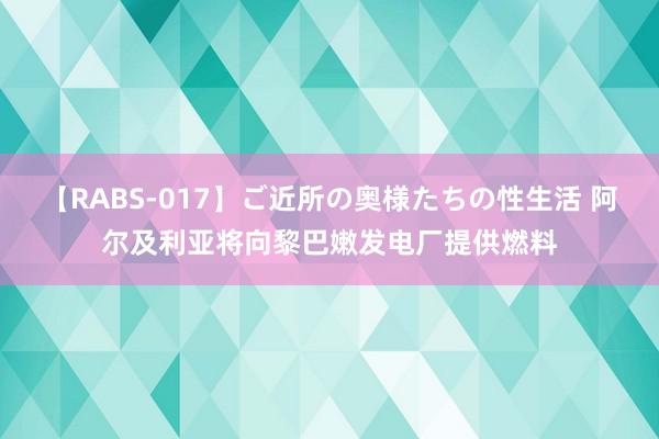 【RABS-017】ご近所の奥様たちの性生活 阿尔及利亚将向黎巴嫩发电厂提供燃料