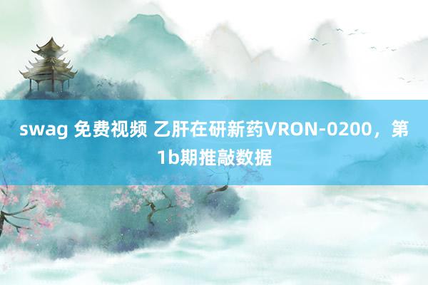 swag 免费视频 乙肝在研新药VRON-0200，第1b期推敲数据