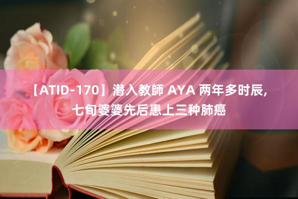 【ATID-170】潜入教師 AYA 两年多时辰, 七旬婆婆先后患上三种肺癌