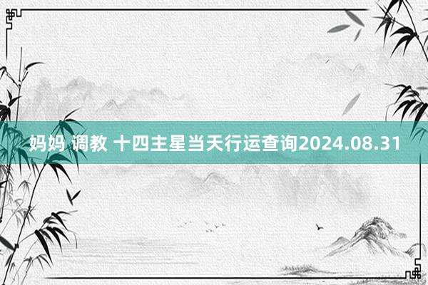 妈妈 调教 十四主星当天行运查询2024.08.31